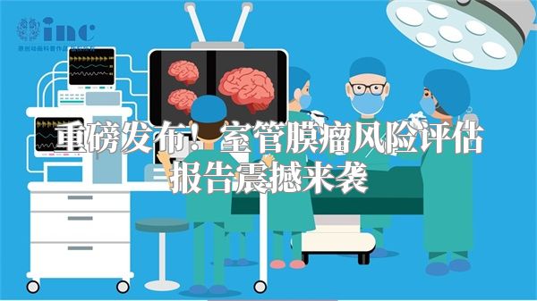 重磅发布！室管膜瘤风险评估报告震撼来袭