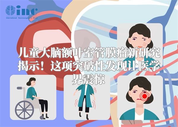 儿童大脑额叶室管膜瘤新研究揭示！这项突破性发现让医学界震惊