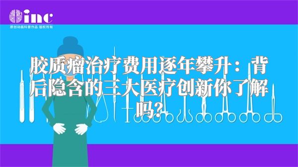胶质瘤治疗费用逐年攀升：背后隐含的三大医疗创新你了解吗？