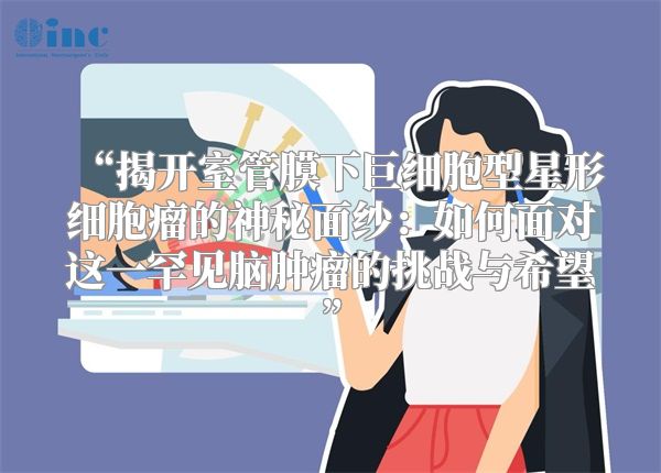 “揭开室管膜下巨细胞型星形细胞瘤的神秘面纱：如何面对这一罕见脑肿瘤的挑战与希望”