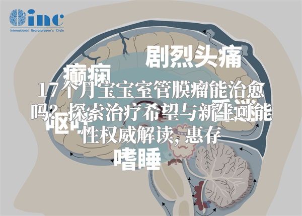 17个月宝宝室管膜瘤能治愈吗？探索治疗希望与新生可能性权威解读, 惠存