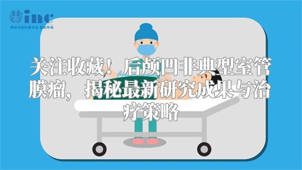 关注收藏！后颅凹非典型室管膜瘤，揭秘最新研究成果与治疗策略