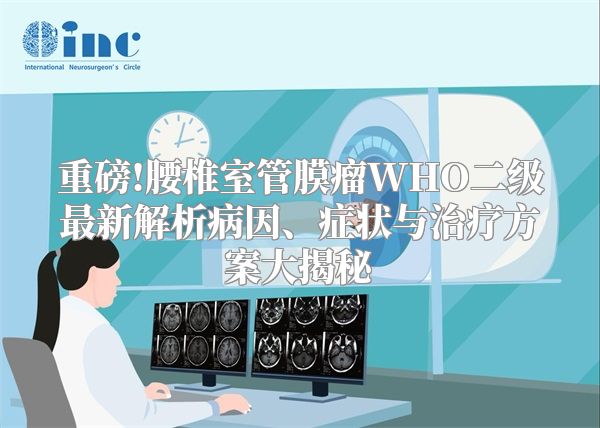 重磅!腰椎室管膜瘤WHO二级最新解析病因、症状与治疗方案大揭秘
