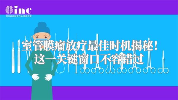 室管膜瘤放疗最佳时机揭秘！这一关键窗口不容错过