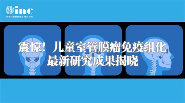 震惊！儿童室管膜瘤免疫组化最新研究成果揭晓