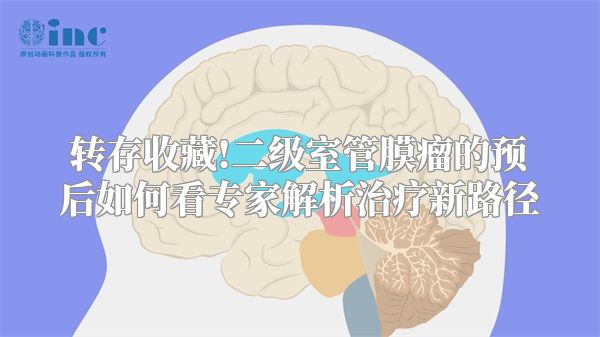 转存收藏!二级室管膜瘤的预后如何看专家解析治疗新路径