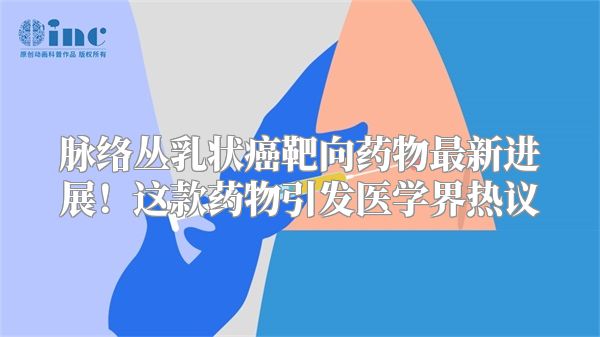 脉络丛乳状癌靶向药物最新进展！这款药物引发医学界热议
