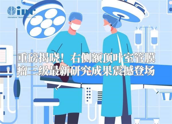 重磅揭晓！右侧额顶叶室管膜瘤三级最新研究成果震撼登场