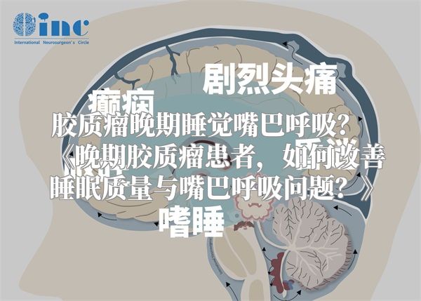 胶质瘤晚期睡觉嘴巴呼吸？ 《晚期胶质瘤患者，如何改善睡眠质量与嘴巴呼吸问题？》