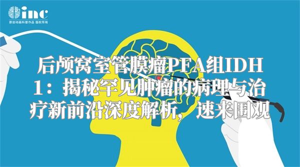 后颅窝室管膜瘤PFA组IDH1：揭秘罕见肿瘤的病理与治疗新前沿深度解析，速来围观
