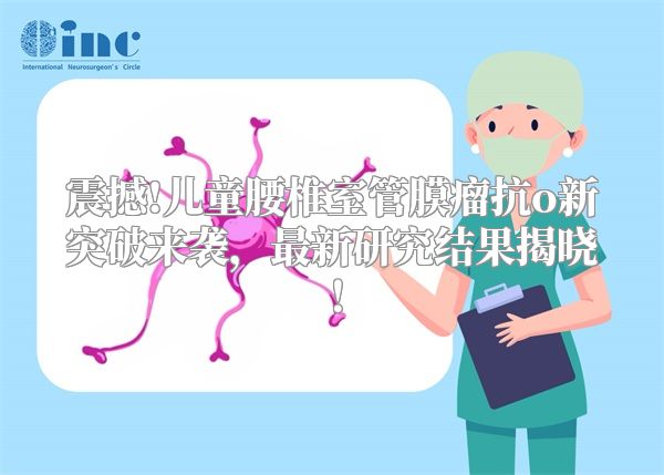震撼!儿童腰椎室管膜瘤抗o新突破来袭，最新研究结果揭晓！
