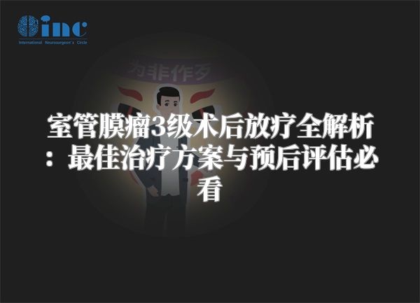 室管膜瘤3级术后放疗全解析：最佳治疗方案与预后评估必看