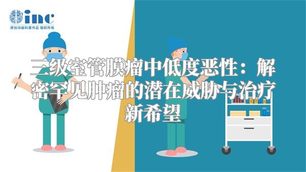 三级室管膜瘤中低度恶性：解密罕见肿瘤的潜在威胁与治疗新希望