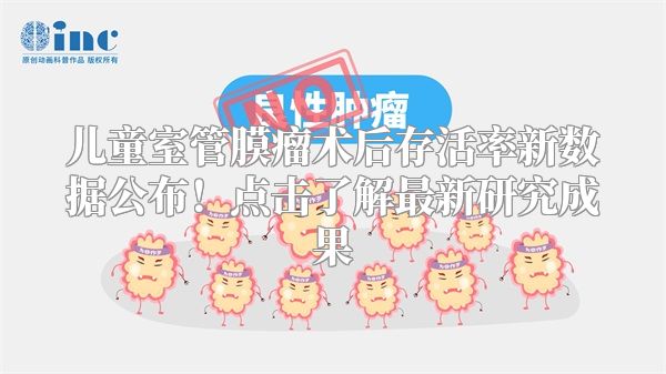 儿童室管膜瘤术后存活率新数据公布！点击了解最新研究成果