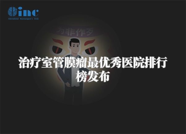 治疗室管膜瘤最优秀医院排行榜发布