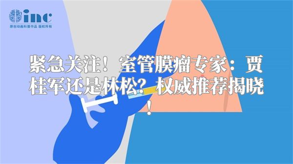 紧急关注！室管膜瘤专家：贾桂军还是林松？权威推荐揭晓！