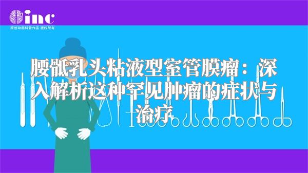 腰骶乳头粘液型室管膜瘤：深入解析这种罕见肿瘤的症状与治疗