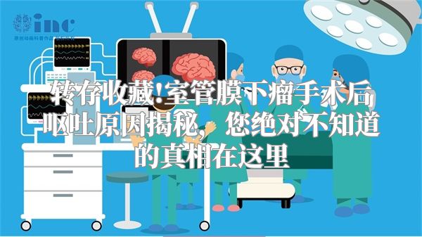 转存收藏!室管膜下瘤手术后呕吐原因揭秘，您绝对不知道的真相在这里