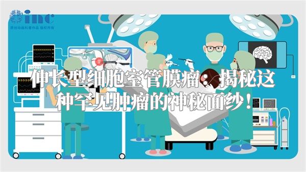 伸长型细胞室管膜瘤：揭秘这种罕见肿瘤的神秘面纱！