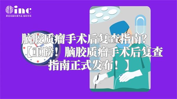 脑胶质瘤手术后复查指南？ 【重磅！脑胶质瘤手术后复查指南正式发布！】