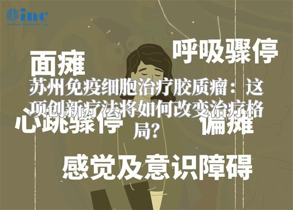 苏州免疫细胞治疗胶质瘤：这项创新疗法将如何改变治疗格局？