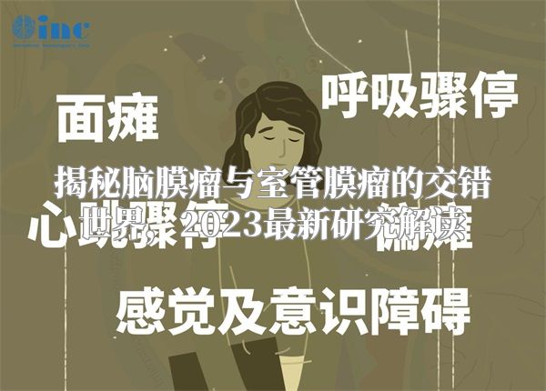 揭秘脑膜瘤与室管膜瘤的交错世界，2023最新研究解读