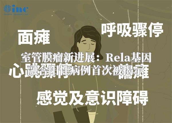 室管膜瘤新进展：Rela基因融合阳性病例首次被揭示