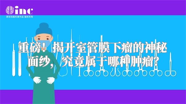 重磅！揭开室管膜下瘤的神秘面纱，究竟属于哪种肿瘤？