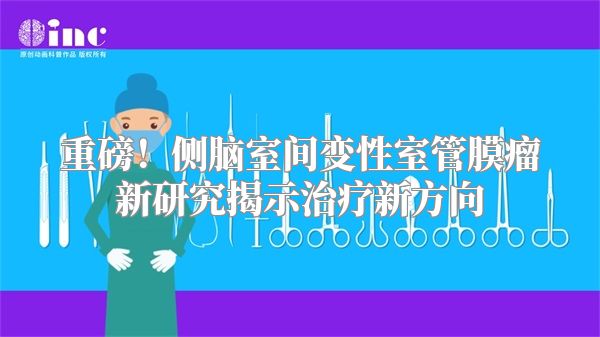 重磅！侧脑室间变性室管膜瘤新研究揭示治疗新方向