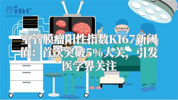 室管膜瘤阳性指数KI67新阈值：首次突破5%大关，引发医学界关注
