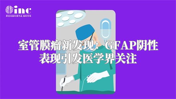 室管膜瘤新发现：GFAP阴性表现引发医学界关注