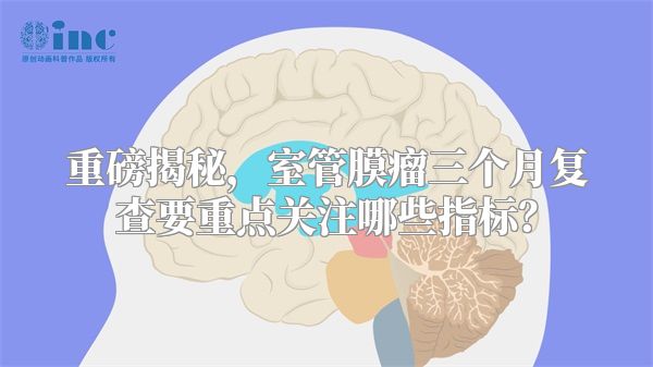 重磅揭秘，室管膜瘤三个月复查要重点关注哪些指标？