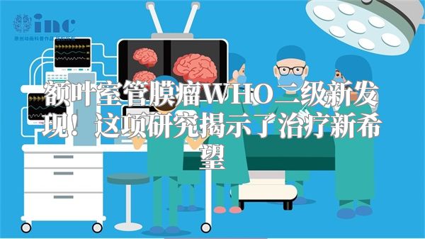 额叶室管膜瘤WHO二级新发现！这项研究揭示了治疗新希望