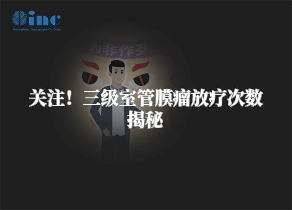 关注！三级室管膜瘤放疗次数揭秘