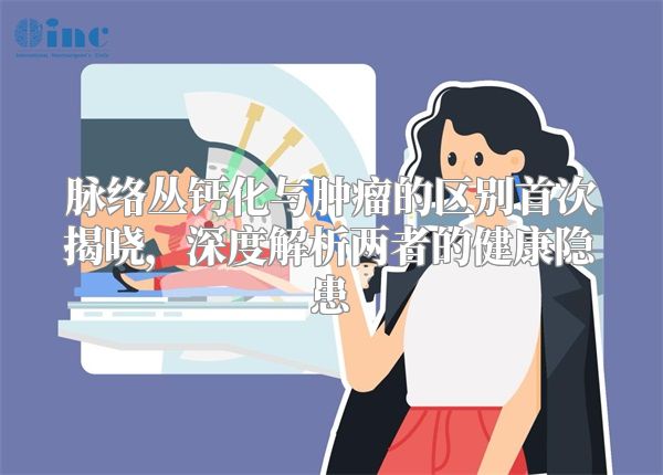 脉络丛钙化与肿瘤的区别首次揭晓，深度解析两者的健康隐患