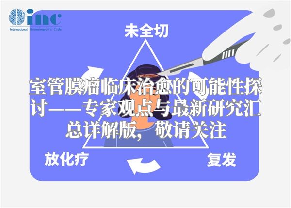 室管膜瘤临床治愈的可能性探讨——专家观点与最新研究汇总详解版，敬请关注