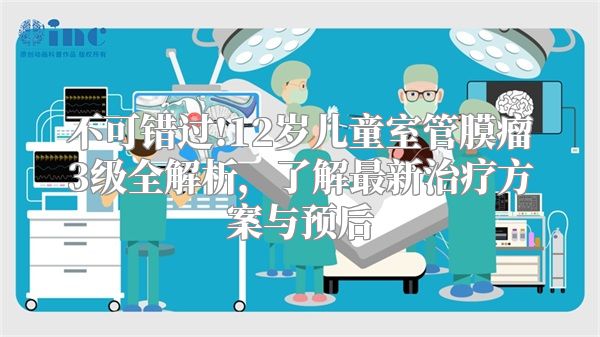 不可错过!12岁儿童室管膜瘤3级全解析，了解最新治疗方案与预后