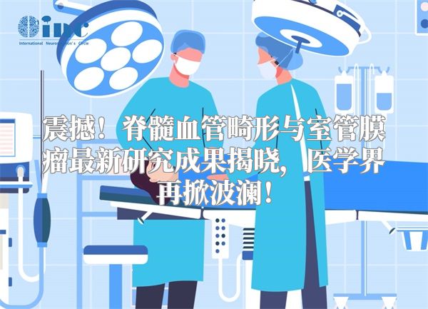 震撼！脊髓血管畸形与室管膜瘤最新研究成果揭晓，医学界再掀波澜！