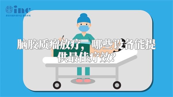 脑胶质瘤放疗，哪些设备能提供最佳疗效？