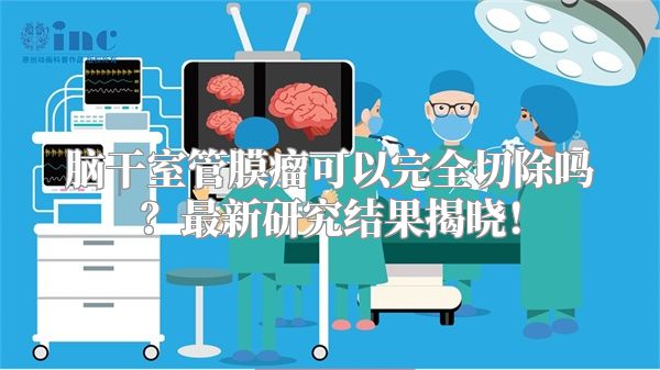 脑干室管膜瘤可以完全切除吗？最新研究结果揭晓！