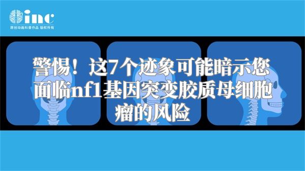 警惕！这7个迹象可能暗示您面临nf1基因突变胶质母细胞瘤的风险