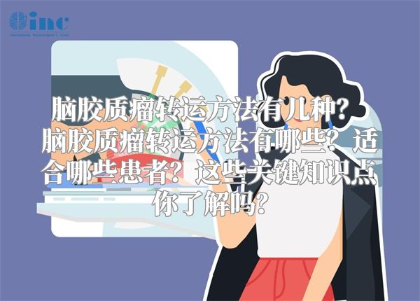 脑胶质瘤转运方法有几种？ 脑胶质瘤转运方法有哪些？适合哪些患者？这些关键知识点你了解吗？