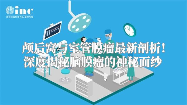 颅后窝与室管膜瘤最新剖析！深度揭秘脑膜瘤的神秘面纱