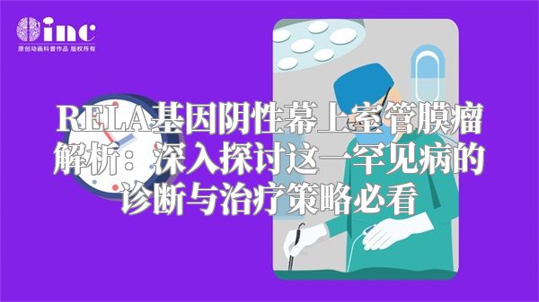 RELA基因阴性幕上室管膜瘤解析：深入探讨这一罕见病的诊断与治疗策略必看