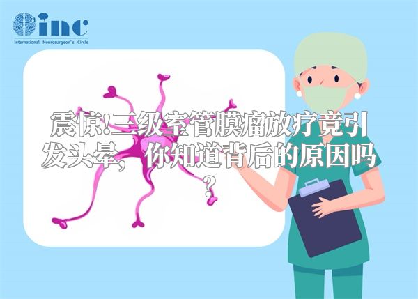 震惊!三级室管膜瘤放疗竟引发头晕，你知道背后的原因吗？