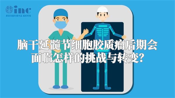 脑干延髓节细胞胶质瘤后期会面临怎样的挑战与转变？
