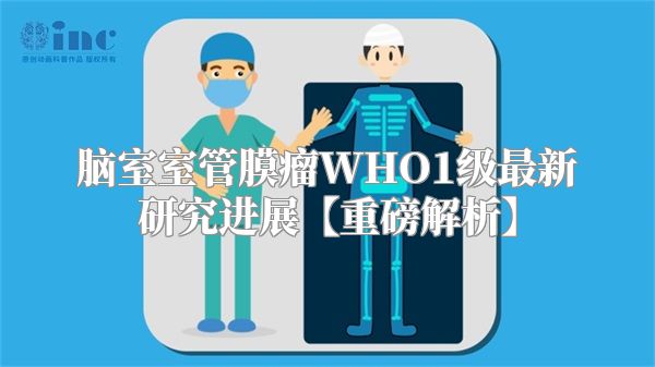 脑室室管膜瘤WHO1级最新研究进展【重磅解析】