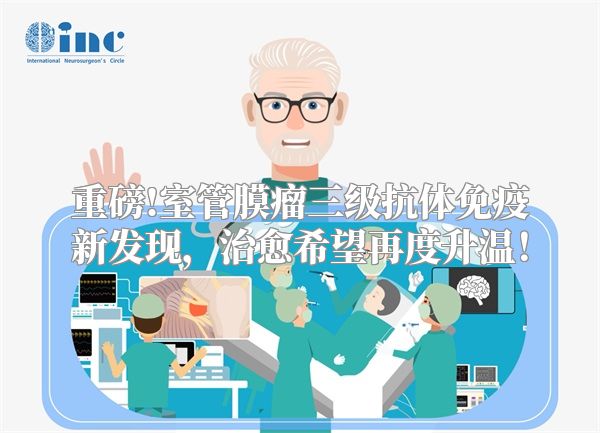 重磅!室管膜瘤三级抗体免疫新发现，治愈希望再度升温！