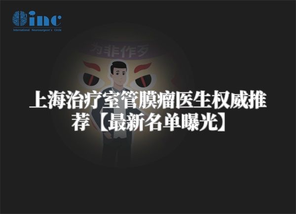 上海治疗室管膜瘤医生权威推荐【最新名单曝光】