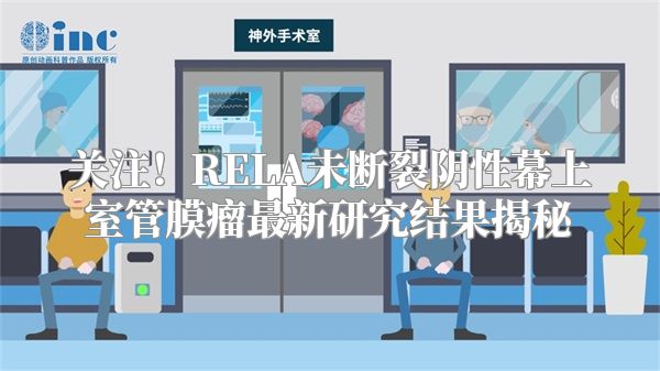 关注！RELA未断裂阴性幕上室管膜瘤最新研究结果揭秘